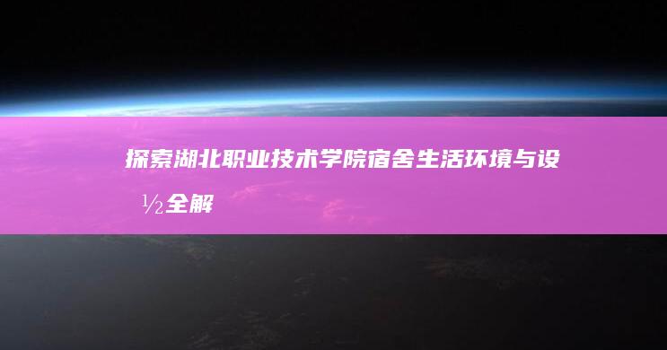 探索湖北职业技术学院宿舍：生活环境与设施全解析