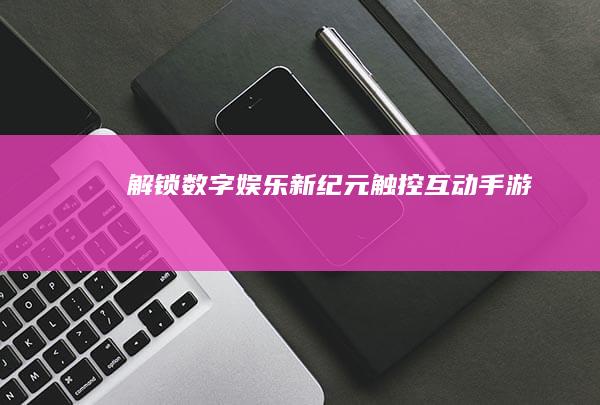 解锁数字娱乐新纪元-触控互动手游