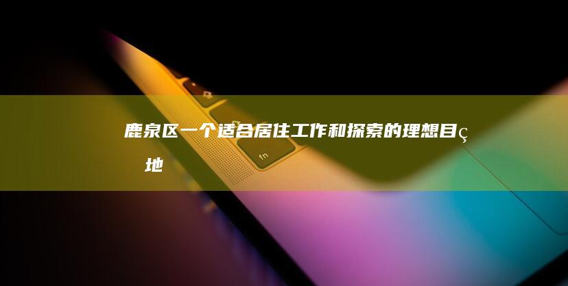 鹿泉区：一个适合居住、工作和探索的理想目的地 (鹿泉区一个月天气预报)