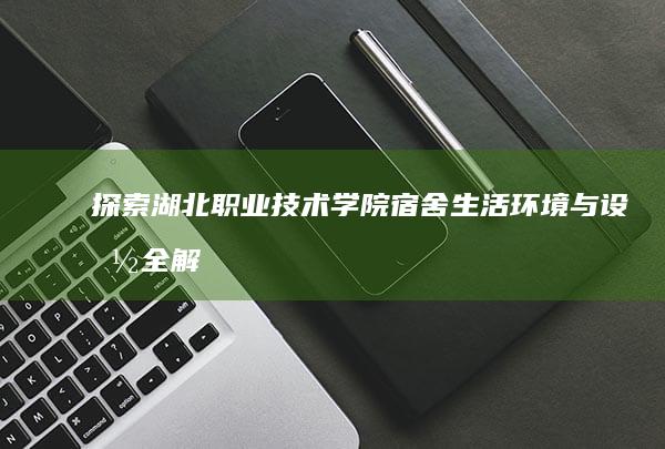 探索湖北职业技术学院宿舍：生活环境与设施全解析