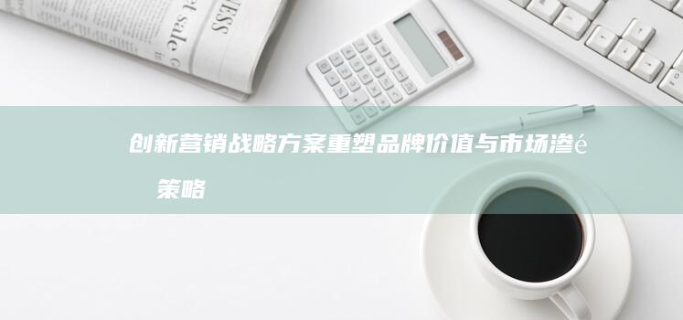 创新营销战略方案：重塑品牌价值与市场渗透策略