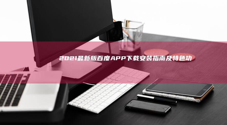 2021最新版百度APP下载安装指南及特色功能详解